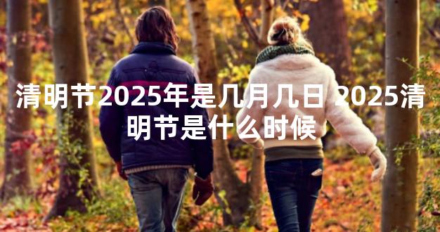 清明节2025年是几月几日 2025清明节是什么时候
